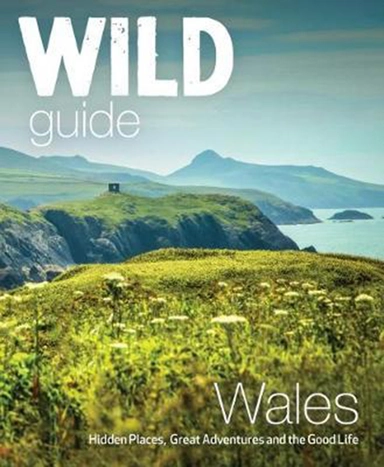 Wild Guide Wales and Marches: Hidden places, great adventures & the good life in Wales