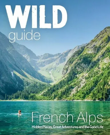 Wild Guide French Alps: Hidden Places, Great Adventures and the Good Life
