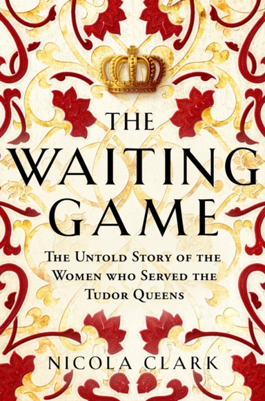 The Waiting Game The Untold Story Of The Women Who Served The Tudor Queens