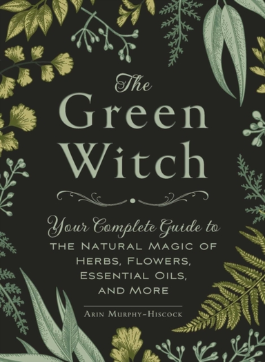 The Green Witch Your Complete Guide To The Natural Magic Of Herbs, Flowers, Essential Oils, And More