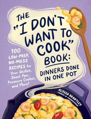The "I Don'T Want To Cook" Book: Dinners Done In One Pot 100 Low-Prep, No-Mess Recipes For Your Skillet, Sheet Pan, Pressure Cooker, And More!
