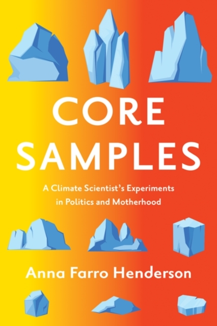 Core Samples A Climate Scientist&apos;s Experiments In Politics And Motherhood