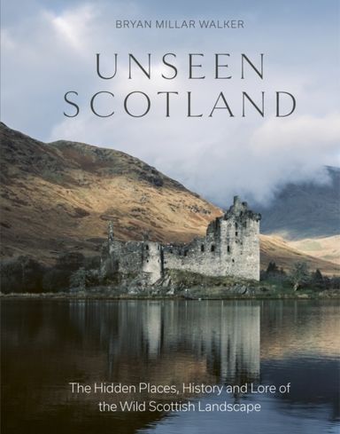 Unseen Scotland The Hidden Places, History And Lore Of The Wild Scottish Landscape