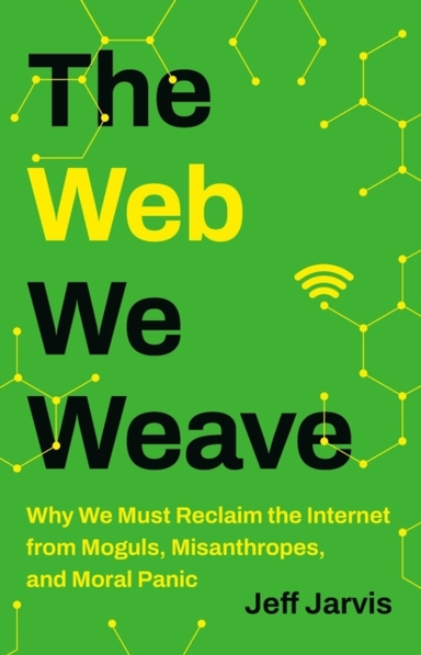The Web We Weave Why We Must Reclaim The Internet From Moguls, Misanthropes, And Moral Panic