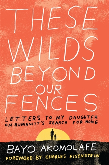 These Wilds Beyond Our Fences Letters To My Daughter On Humanity'S Search For Home