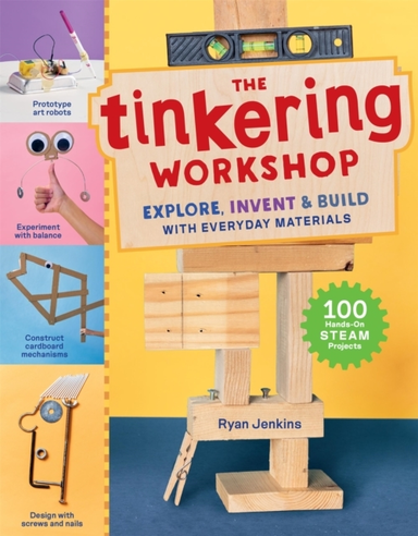 The Tinkering Workshop Explore, Invent & Build With Everyday Materials; 100 Hands-On Steam Projects