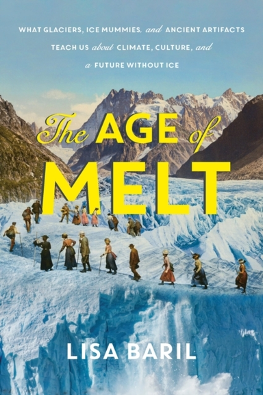 The Age Of Melt What Glaciers, Ice Mummies, And Ancient Artifacts Teach Us About Climate, Culture, And A Future Without Ice