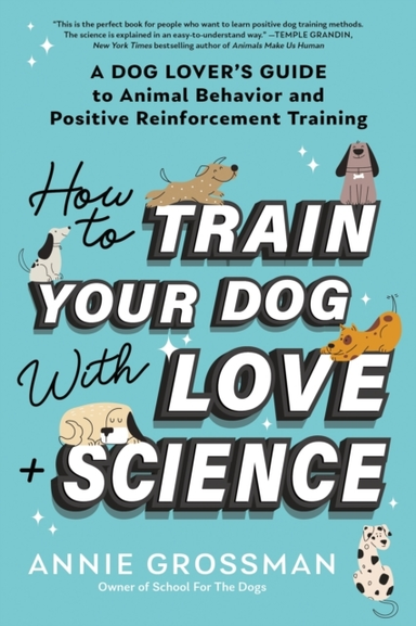 How To Train Your Dog With Love + Science A Dog Lover'S Guide To Animal Behavior And Positive Reinforcement