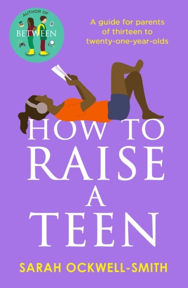 How To Raise A Teen A Guide For Parents Of Thirteen To Twent