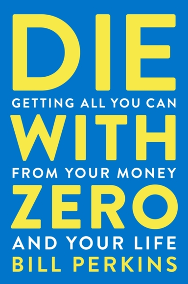 Die With Zero Getting All You Can From Your Money And Your L