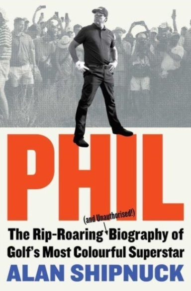 Phil The Rip-Roaring (And Unauthorised!) Biography Of Golf's