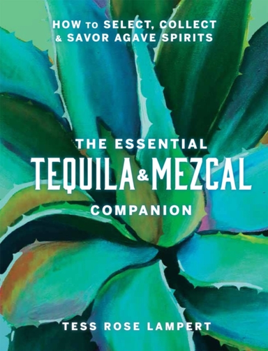 The Essential Tequila & Mezcal Companion How To Select, Coll