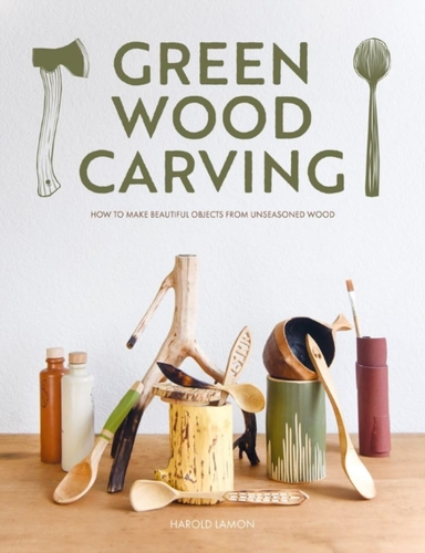 Green Wood Carvinghow To Make Beautiful Objects From Unseaso