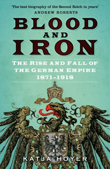 Blood And Iron The Rise And Fall Of The German Empire 1871–1