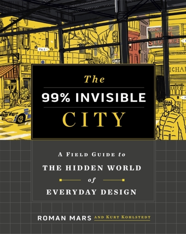 THE 99% INVISIBLE CITY A FIELD GUIDE TO THE HIDDEN WORLD OF