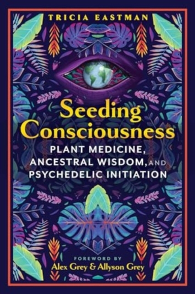 SEEDING CONSCIOUSNESS PLANT MEDICINE, ANCESTRAL WISDOM, AND