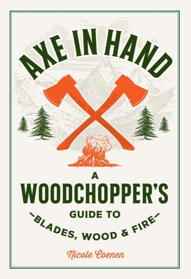 Axe In Hand A Woodchopper'S Guide To Blades, Wood, And Fire