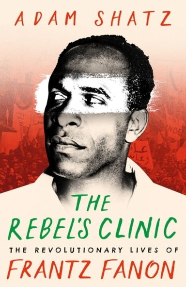 The Rebel'S Clinic The Revolutionary Lives Of Frantz Fanon