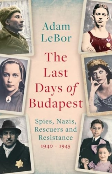THE LAST DAYS OF BUDAPESTSPIES NAZIS RESCUERS AND RESISTAN