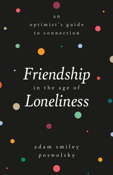 Friendship in the Age of Loneliness : an Optimist's Guide to
