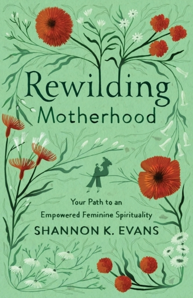 Rewilding Motherhood Your Path to an Empowered Feminine Sp